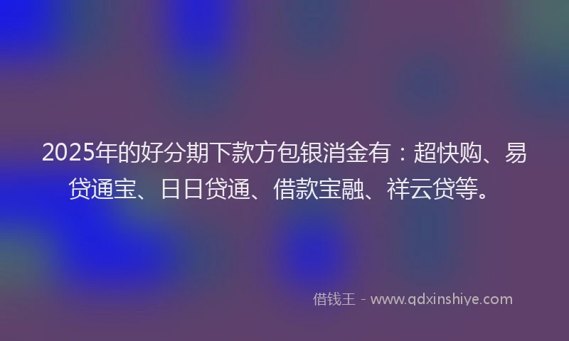 2025年的好分期下款方包银消金有：超快购、易贷通宝、日日贷通、借款宝融、祥云贷等。