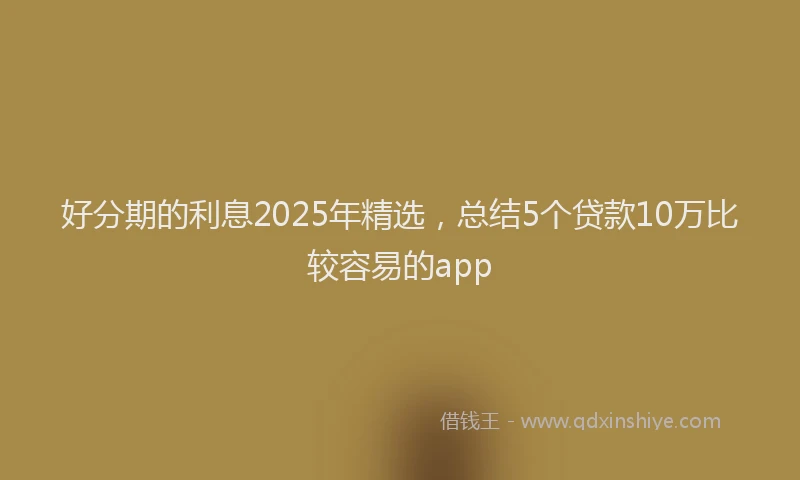 好分期的利息2025年精选，总结5个贷款10万比较容易的app