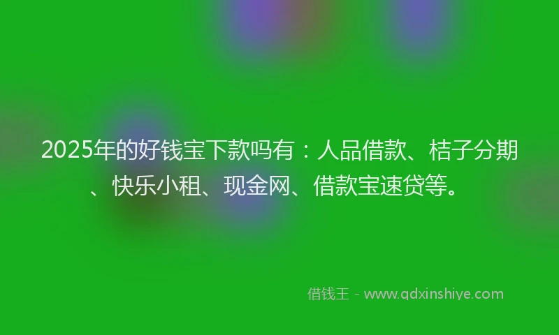 2025年的好钱宝下款吗有：人品借款、桔子分期、快乐小租、现金网、借款宝速贷等。