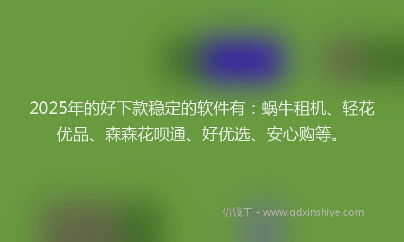 2025年的好下款稳定的软件有：蜗牛租机、轻花优品、森森花呗通、好优选、安心购等。
