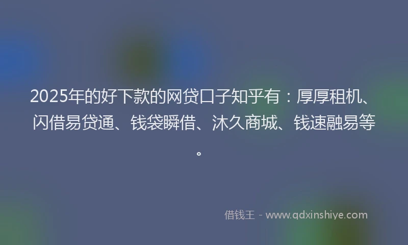 2025年的好下款的网贷口子知乎有：厚厚租机、闪借易贷通、钱袋瞬借、沐久商城、钱速融易等。
