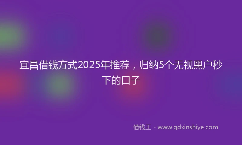 宜昌借钱方式2025年推荐，归纳5个无视黑户秒下的口子