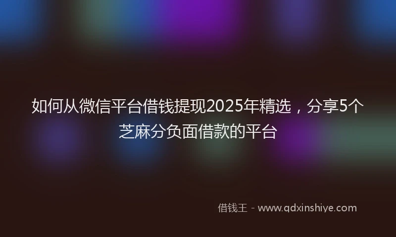 如何从微信平台借钱提现2025年精选，分享5个芝麻分负面借款的平台