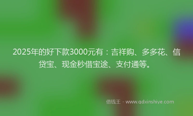 2025年的好下款3000元有：吉祥购、多多花、信贷宝、现金秒借宝途、支付通等。