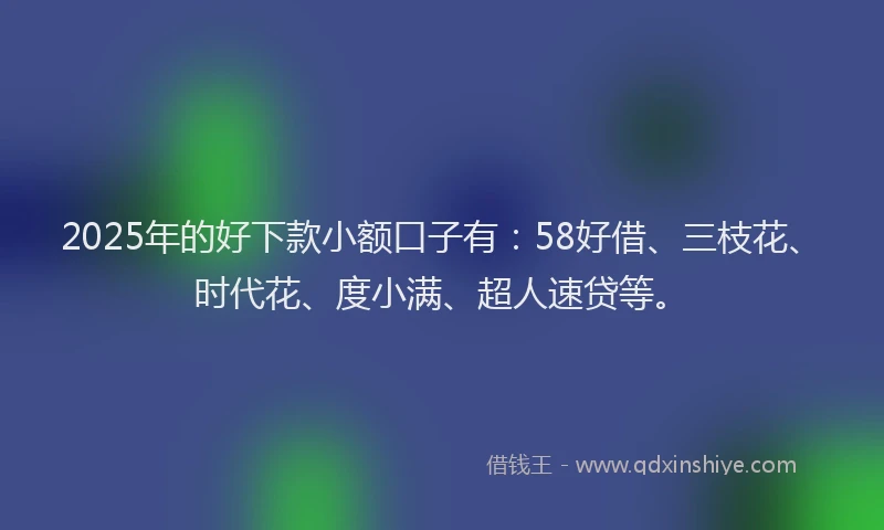2025年的好下款小额口子有：58好借、三枝花、时代花、度小满、超人速贷等。