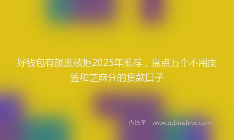 好钱包有额度被拒2025年推荐，盘点五个不用面签和芝麻分的贷款口子