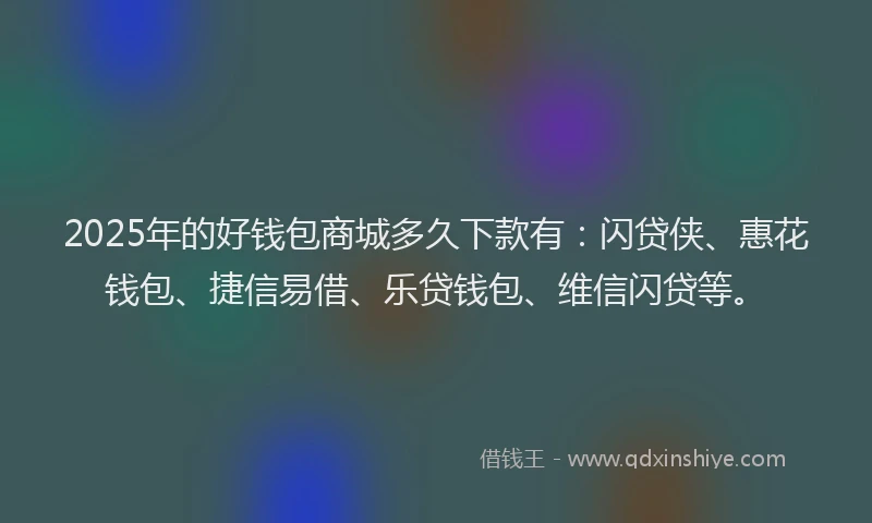 2025年的好钱包商城多久下款有：闪贷侠、惠花钱包、捷信易借、乐贷钱包、维信闪贷等。