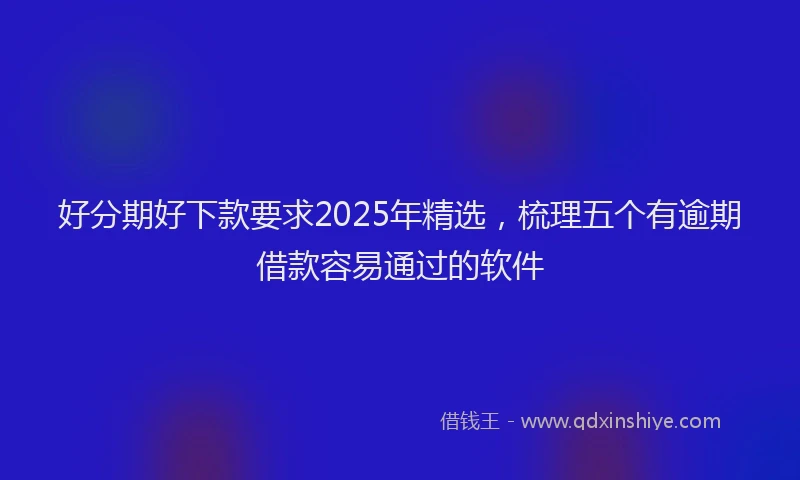 好分期好下款要求2025年精选，梳理五个有逾期借款容易通过的软件