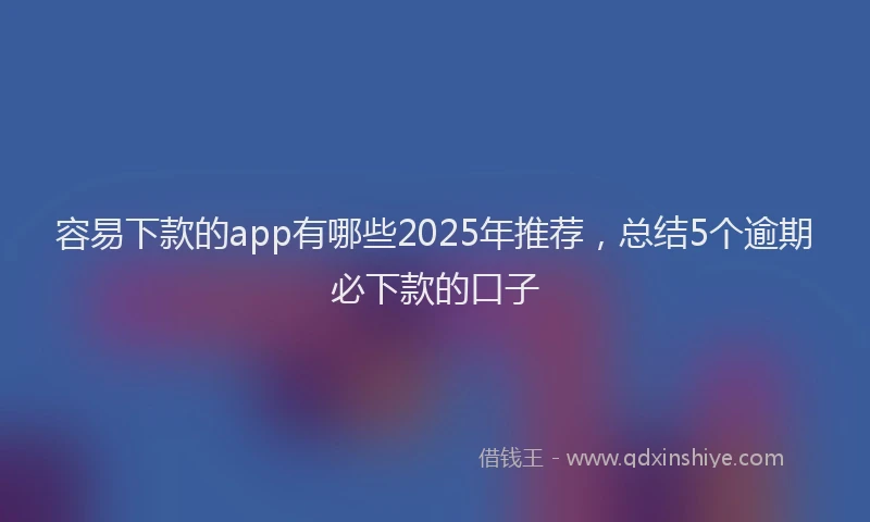 容易下款的app有哪些2025年推荐，总结5个逾期必下款的口子