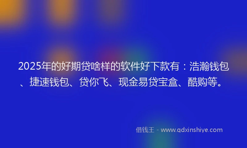2025年的好期贷啥样的软件好下款有：浩瀚钱包、捷速钱包、贷你飞、现金易贷宝盒、酷购等。