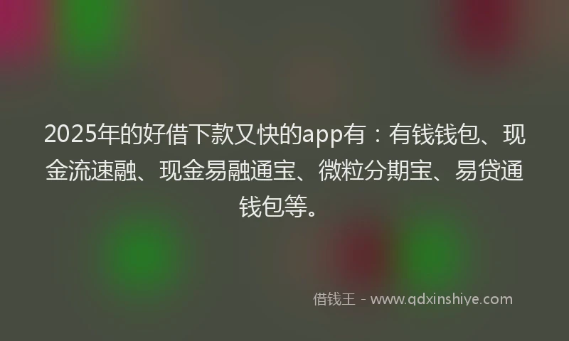 2025年的好借下款又快的app有：有钱钱包、现金流速融、现金易融通宝、微粒分期宝、易贷通钱包等。