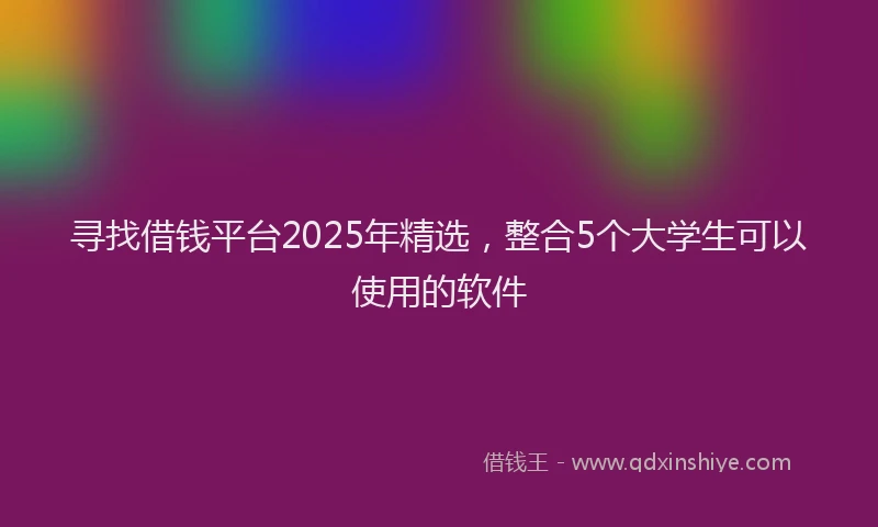 寻找借钱平台2025年精选，整合5个大学生可以使用的软件