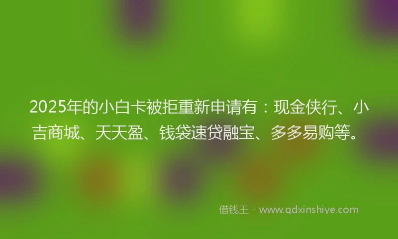 2025年的小白卡被拒重新申请有：现金侠行、小吉商城、天天盈、钱袋速贷融宝、多多易购等。