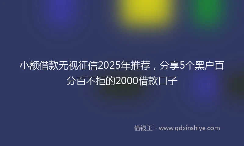 小额借款无视征信2025年推荐，分享5个黑户百分百不拒的2000借款口子