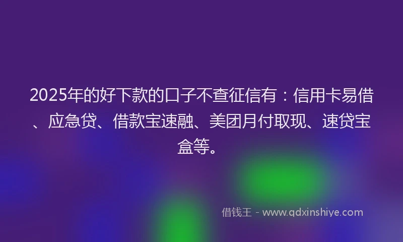 2025年的好下款的口子不查征信有：信用卡易借、应急贷、借款宝速融、美团月付取现、速贷宝盒等。