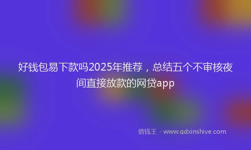 好钱包易下款吗2025年推荐，总结五个不审核夜间直接放款的网贷app