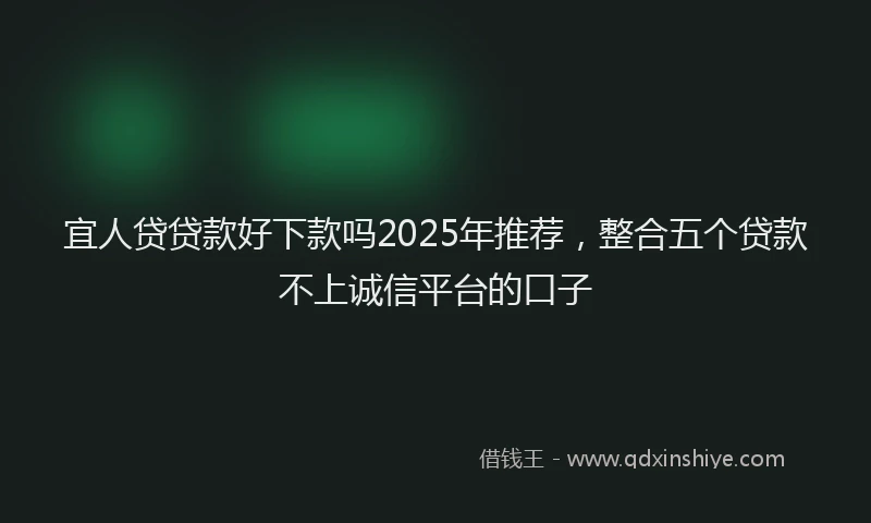 宜人贷贷款好下款吗2025年推荐，整合五个贷款不上诚信平台的口子