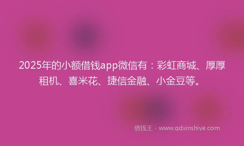 2025年的小额借钱app微信有：彩虹商城、厚厚租机、喜米花、捷信金融、小金豆等。