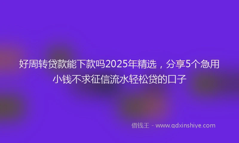 好周转贷款能下款吗2025年精选，分享5个急用小钱不求征信流水轻松贷的口子