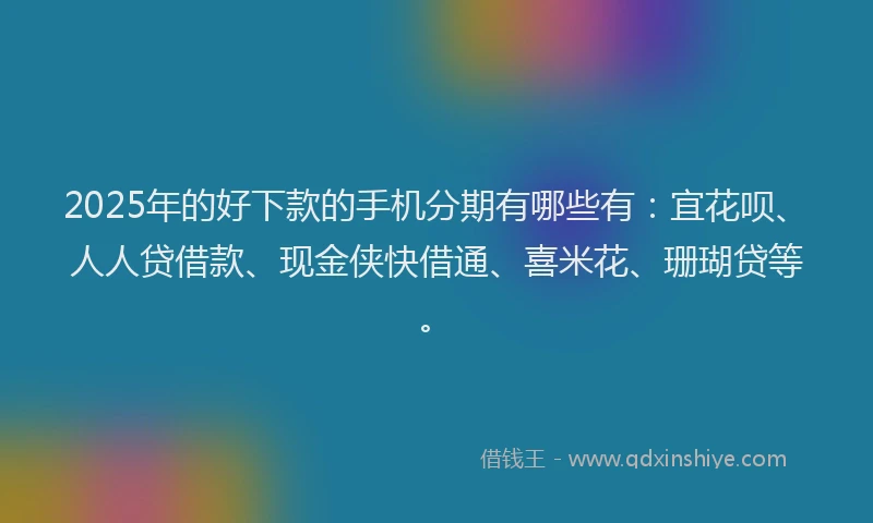 2025年的好下款的手机分期有哪些有：宜花呗、人人贷借款、现金侠快借通、喜米花、珊瑚贷等。