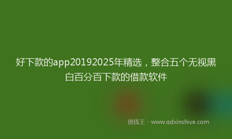 好下款的app20192025年精选，整合五个无视黑白百分百下款的借款软件