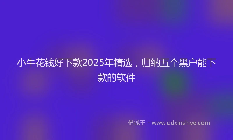 小牛花钱好下款2025年精选，归纳五个黑户能下款的软件