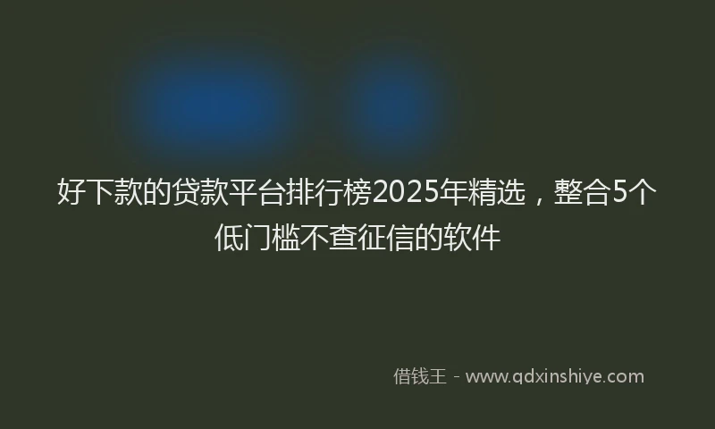 好下款的贷款平台排行榜2025年精选，整合5个低门槛不查征信的软件