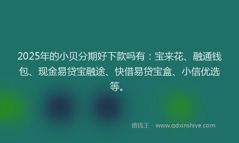 2025年的小贝分期好下款吗有：宝来花、融通钱包、现金易贷宝融途、快借易贷宝盒、小信优选等。