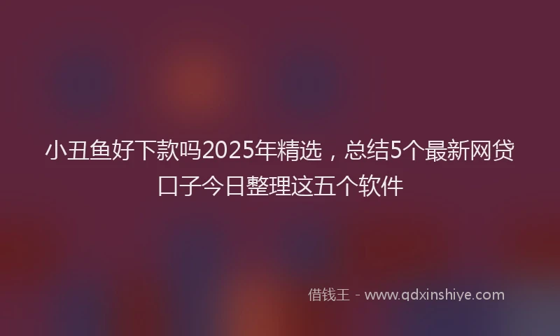 小丑鱼好下款吗2025年精选，总结5个最新网贷口子今日整理这五个软件