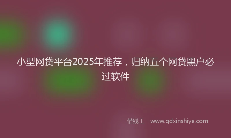 小型网贷平台2025年推荐，归纳五个网贷黑户必过软件