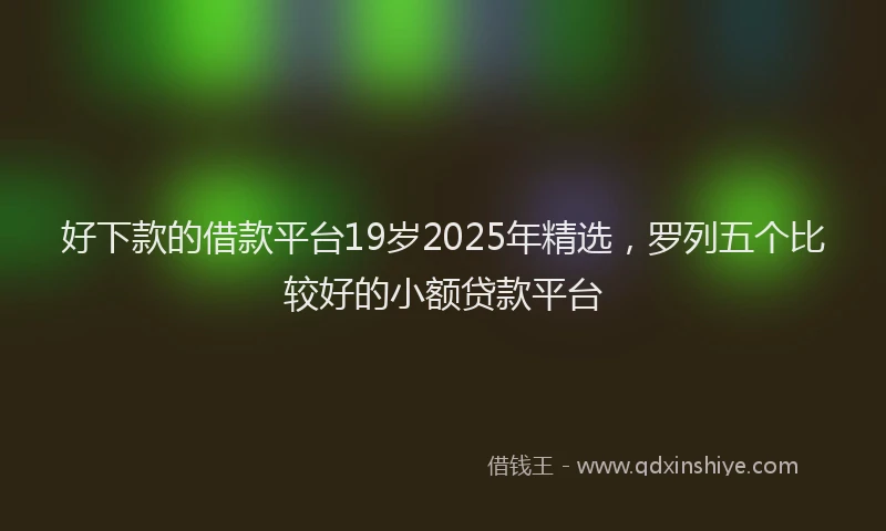 好下款的借款平台19岁2025年精选，罗列五个比较好的小额贷款平台