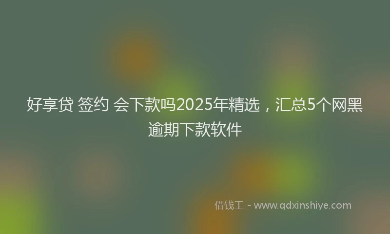 好享贷 签约 会下款吗2025年精选，汇总5个网黑逾期下款软件