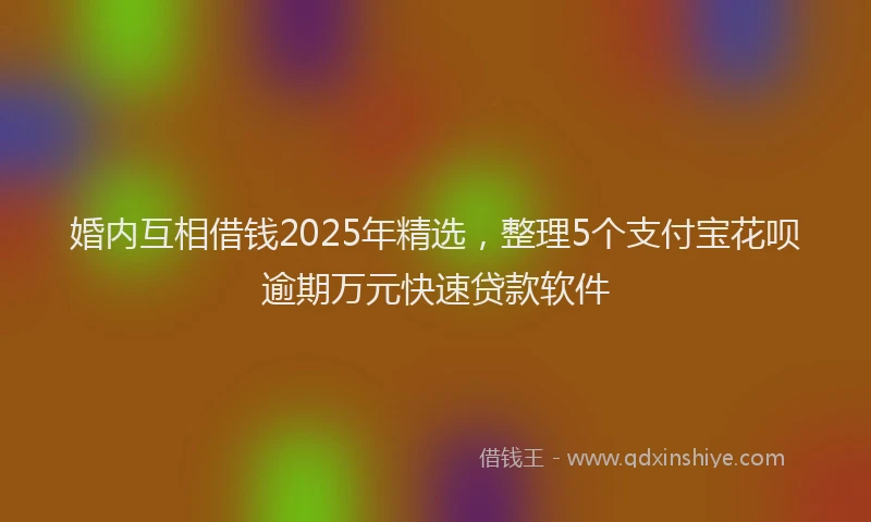 婚内互相借钱2025年精选，整理5个支付宝花呗逾期万元快速贷款软件