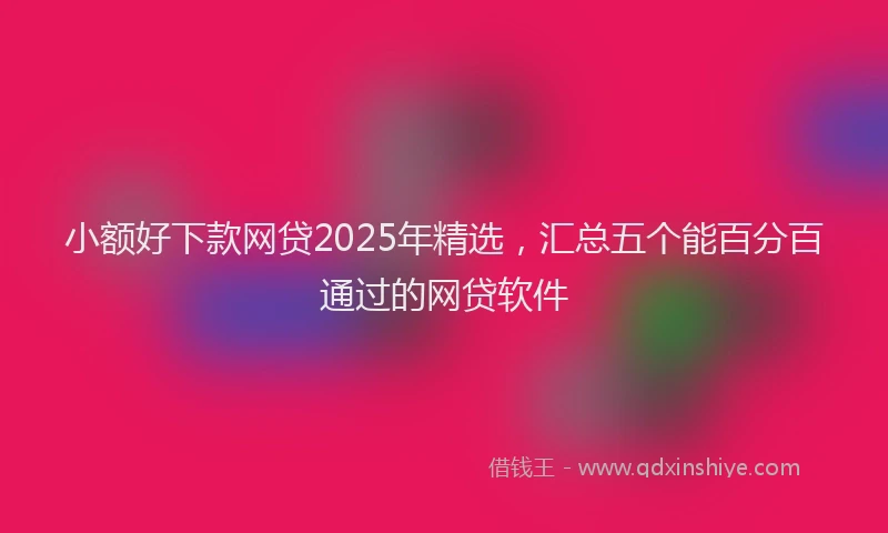 小额好下款网贷2025年精选，汇总五个能百分百通过的网贷软件