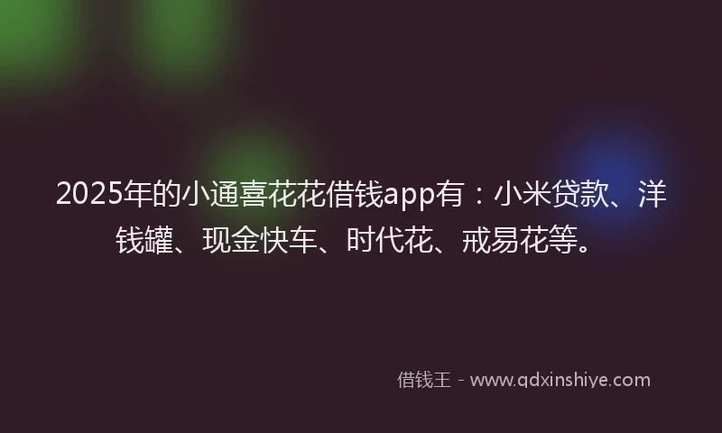 2025年的小通喜花花借钱app有：小米贷款、洋钱罐、现金快车、时代花、戒易花等。