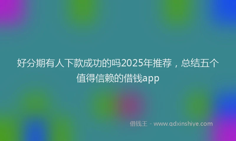 好分期有人下款成功的吗2025年推荐，总结五个值得信赖的借钱app