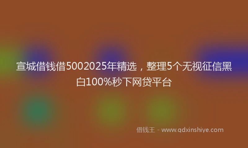 宣城借钱借5002025年精选，整理5个无视征信黑白100%秒下网贷平台