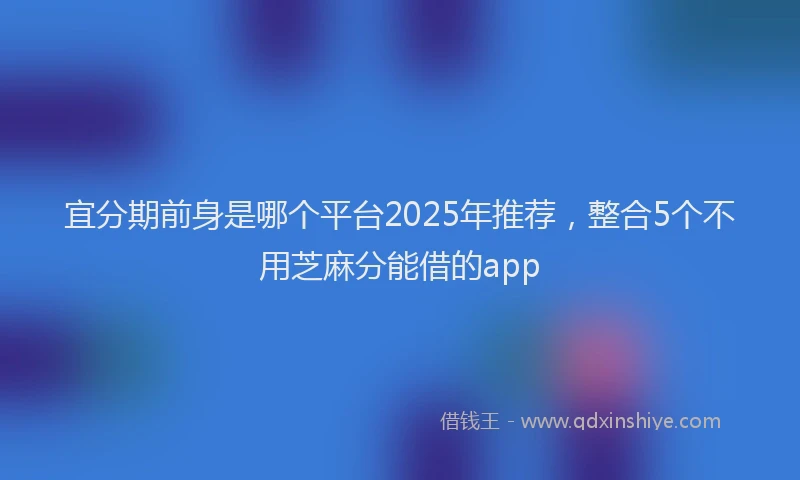 宜分期前身是哪个平台2025年推荐，整合5个不用芝麻分能借的app