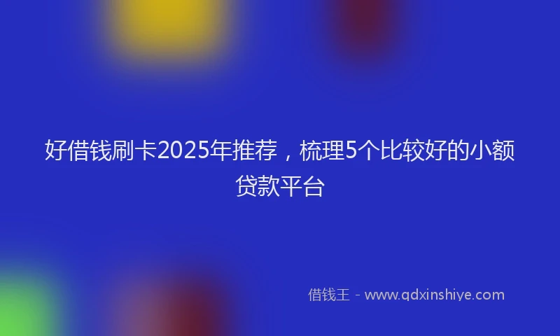 好借钱刷卡2025年推荐，梳理5个比较好的小额贷款平台