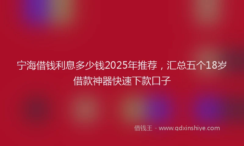 宁海借钱利息多少钱2025年推荐，汇总五个18岁借款神器快速下款口子
