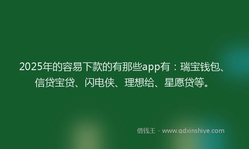 2025年的容易下款的有那些app有：瑞宝钱包、信贷宝贷、闪电侠、理想给、星愿贷等。