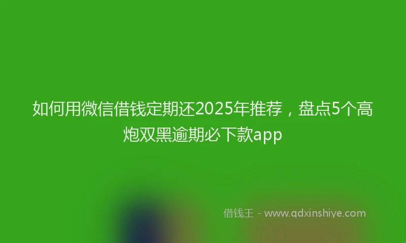 如何用微信借钱定期还2025年推荐，盘点5个高炮双黑逾期必下款app
