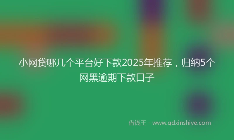 小网贷哪几个平台好下款2025年推荐，归纳5个网黑逾期下款口子