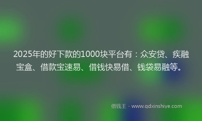 2025年的好下款的1000块平台有：众安贷、疾融宝盒、借款宝速易、借钱快易借、钱袋易融等。