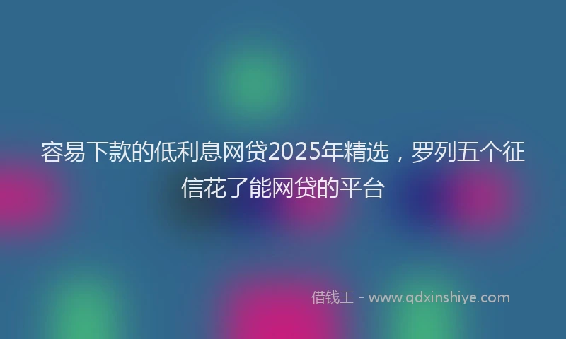 容易下款的低利息网贷2025年精选，罗列五个征信花了能网贷的平台