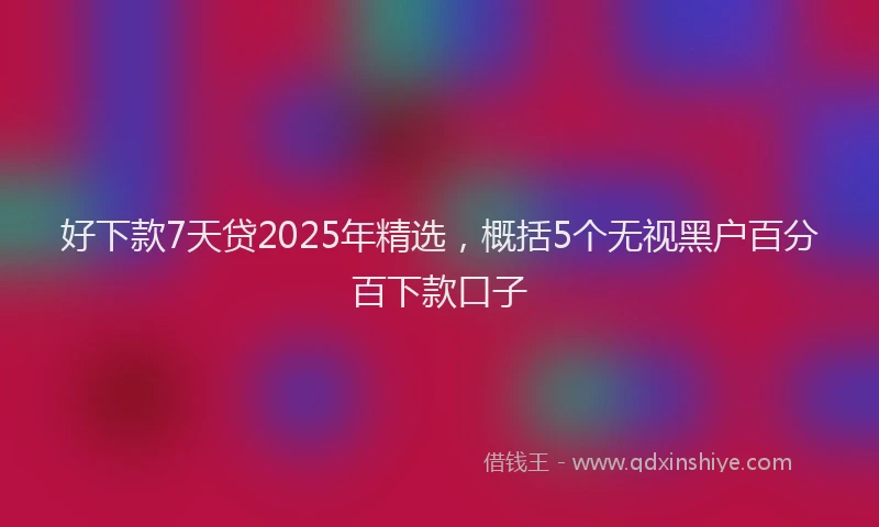 好下款7天贷2025年精选，概括5个无视黑户百分百下款口子