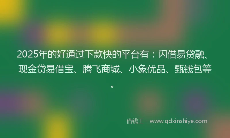2025年的好通过下款快的平台有：闪借易贷融、现金贷易借宝、腾飞商城、小象优品、甄钱包等。