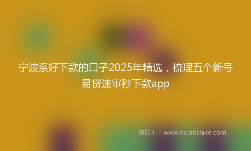 宁波系好下款的口子2025年精选，梳理五个新号易贷速审秒下款app