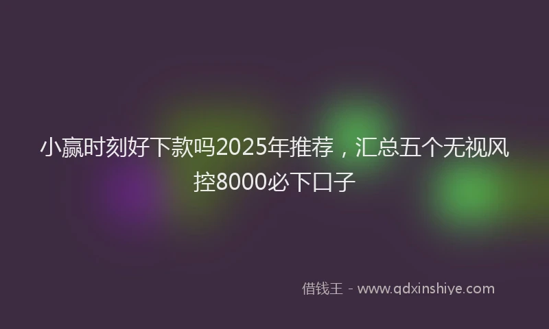 小赢时刻好下款吗2025年推荐，汇总五个无视风控8000必下口子