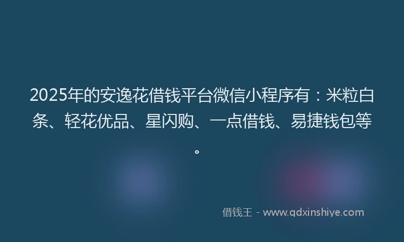 2025年的安逸花借钱平台微信小程序有：米粒白条、轻花优品、星闪购、一点借钱、易捷钱包等。